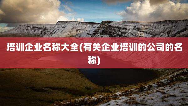培训企业名称大全(有关企业培训的公司的名称)