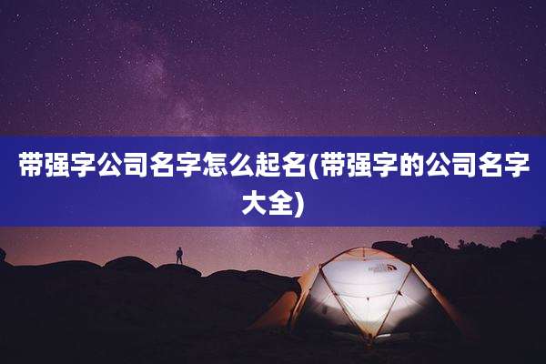 带强字公司名字怎么起名(带强字的公司名字大全)