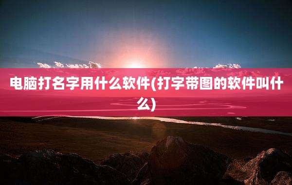 电脑打名字用什么软件(打字带图的软件叫什么)