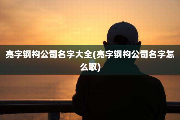 亮字钢构公司名字大全(亮字钢构公司名字怎么取)