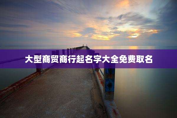 大型商贸商行起名字大全免费取名