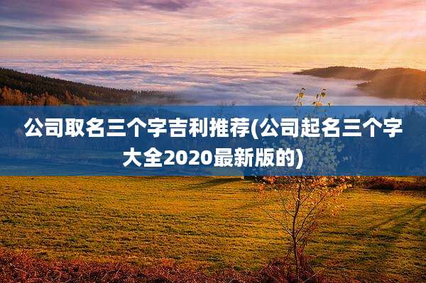 公司取名三个字吉利推荐(公司起名三个字大全2020最新版的)