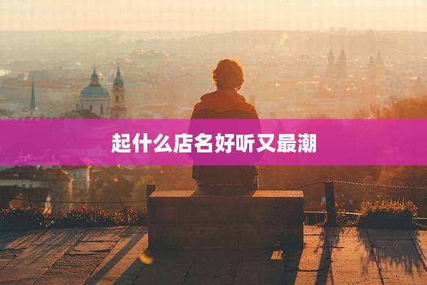 起什么店名好听又最潮