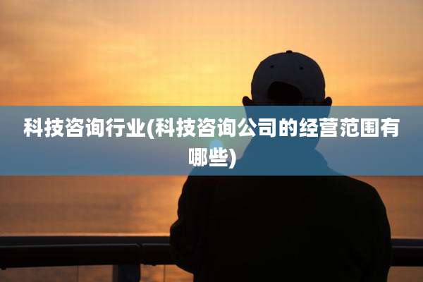 科技咨询行业(科技咨询公司的经营范围有哪些)