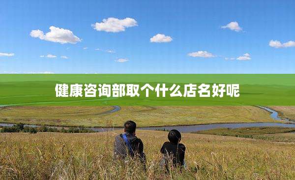 健康咨询部取个什么店名好呢
