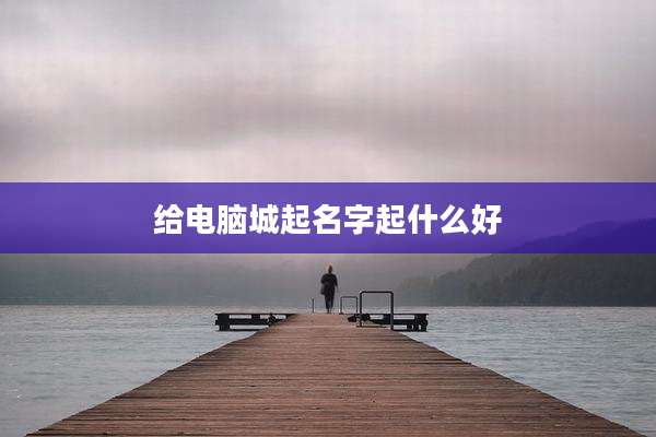 给电脑城起名字起什么好