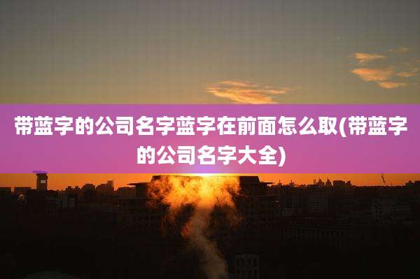 带蓝字的公司名字蓝字在前面怎么取(带蓝字的公司名字大全)