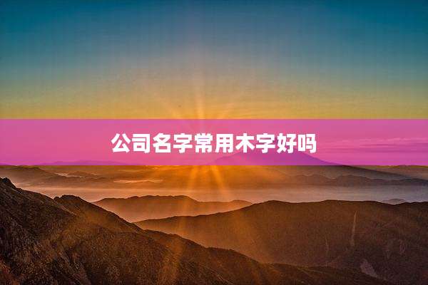 公司名字常用木字好吗