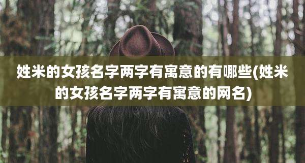 姓米的女孩名字两字有寓意的有哪些(姓米的女孩名字两字有寓意的网名)