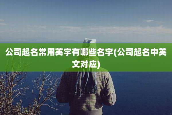 公司起名常用英字有哪些名字(公司起名中英文对应)