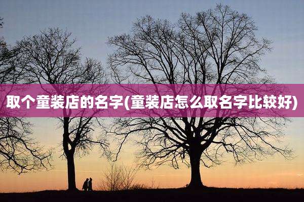取个童装店的名字(童装店怎么取名字比较好)
