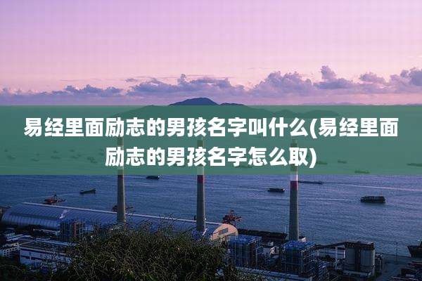 易经里面励志的男孩名字叫什么(易经里面励志的男孩名字怎么取)