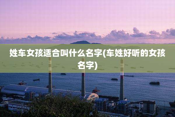 姓车女孩适合叫什么名字(车姓好听的女孩名字)