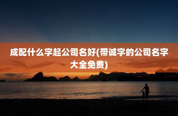 成配什么字起公司名好(带诚字的公司名字大全免费)