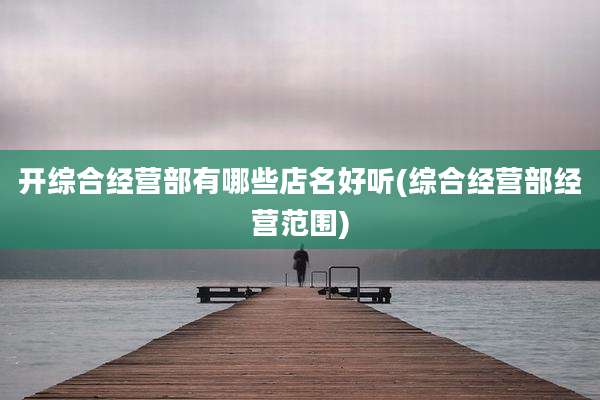开综合经营部有哪些店名好听(综合经营部经营范围)