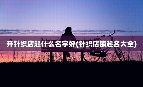 开针织店起什么名字好(针织店铺起名大全)