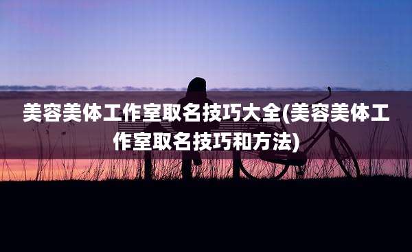 美容美体工作室取名技巧大全(美容美体工作室取名技巧和方法)