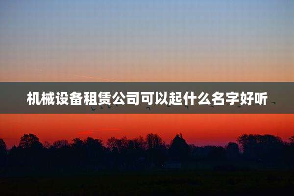 机械设备租赁公司可以起什么名字好听
