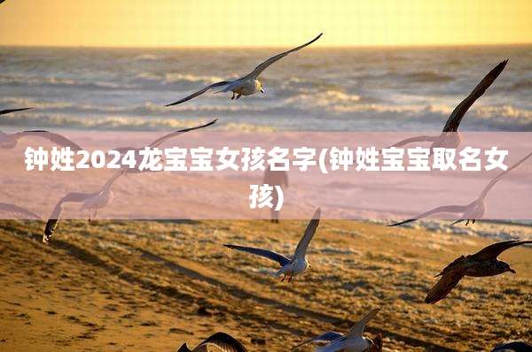 钟姓2024龙宝宝女孩名字(钟姓宝宝取名女孩)