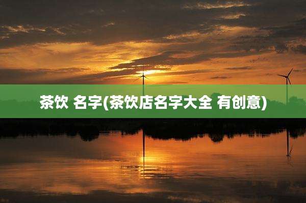 茶饮 名字(茶饮店名字大全 有创意)