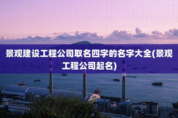 景观建设工程公司取名四字的名字大全(景观工程公司起名)