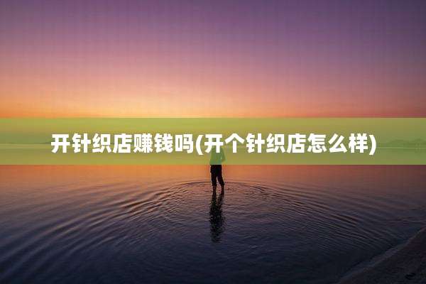 开针织店赚钱吗(开个针织店怎么样)