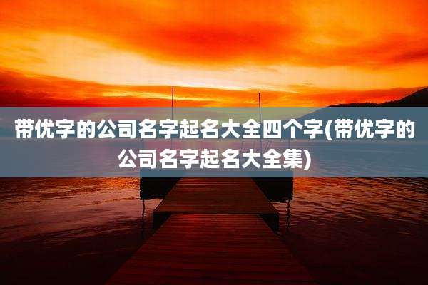 带优字的公司名字起名大全四个字(带优字的公司名字起名大全集)