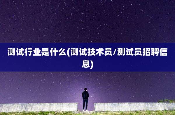 测试行业是什么(测试技术员/测试员招聘信息)