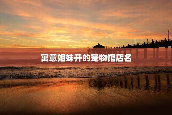 寓意姐妹开的宠物馆店名