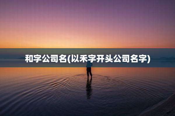 和字公司名(以禾字开头公司名字)