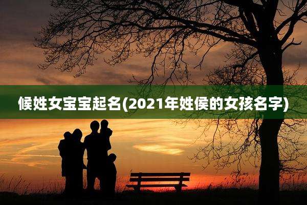 候姓女宝宝起名(2021年姓侯的女孩名字)