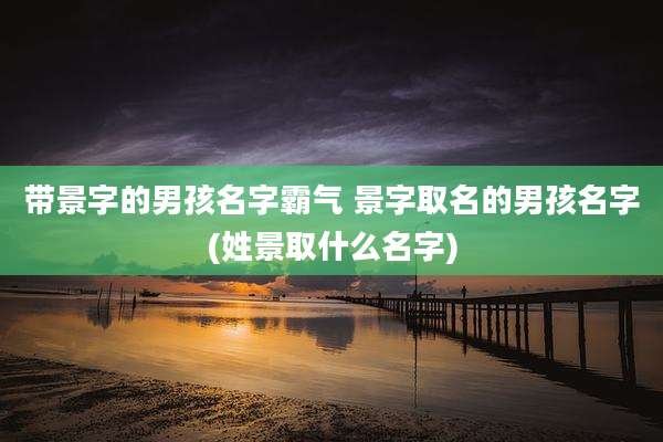 带景字的男孩名字霸气 景字取名的男孩名字(姓景取什么名字)