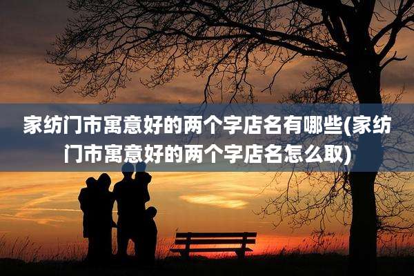 家纺门市寓意好的两个字店名有哪些(家纺门市寓意好的两个字店名怎么取)