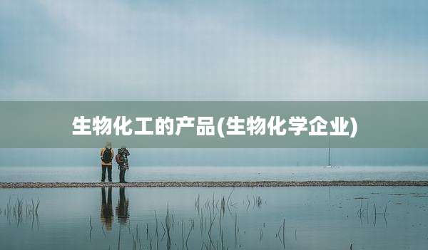 生物化工的产品(生物化学企业)