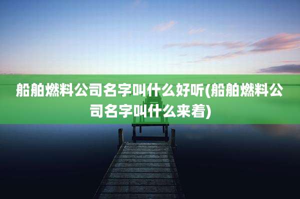 船舶燃料公司名字叫什么好听(船舶燃料公司名字叫什么来着)