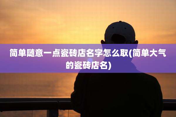 简单随意一点瓷砖店名字怎么取(简单大气的瓷砖店名)