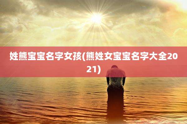 姓熊宝宝名字女孩(熊姓女宝宝名字大全2021)