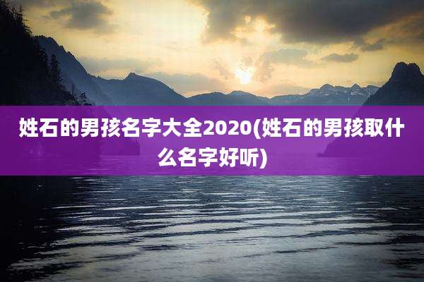姓石的男孩名字大全2020(姓石的男孩取什么名字好听)
