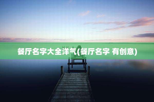 餐厅名字大全洋气(餐厅名字 有创意)