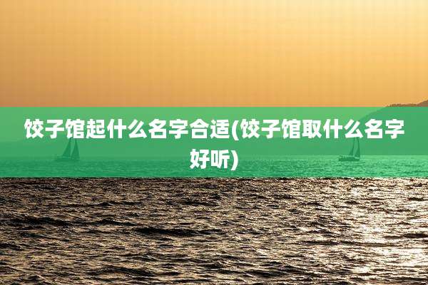 饺子馆起什么名字合适(饺子馆取什么名字好听)