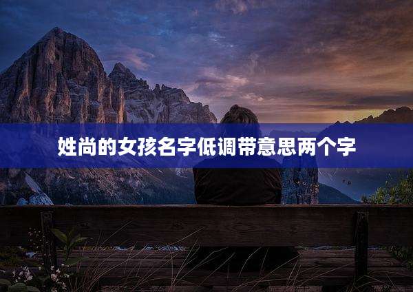姓尚的女孩名字低调带意思两个字