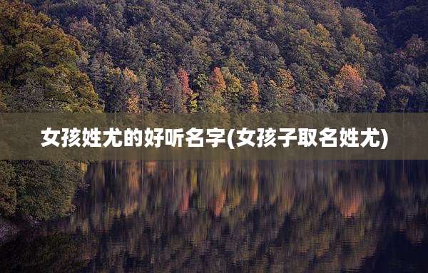 女孩姓尤的好听名字(女孩子取名姓尤)