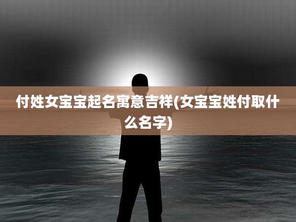 付姓女宝宝起名寓意吉祥(女宝宝姓付取什么名字)
