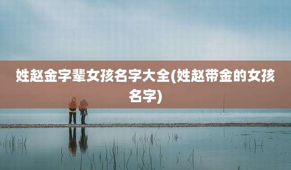 姓赵金字辈女孩名字大全(姓赵带金的女孩名字)
