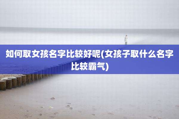 如何取女孩名字比较好呢(女孩子取什么名字比较霸气)