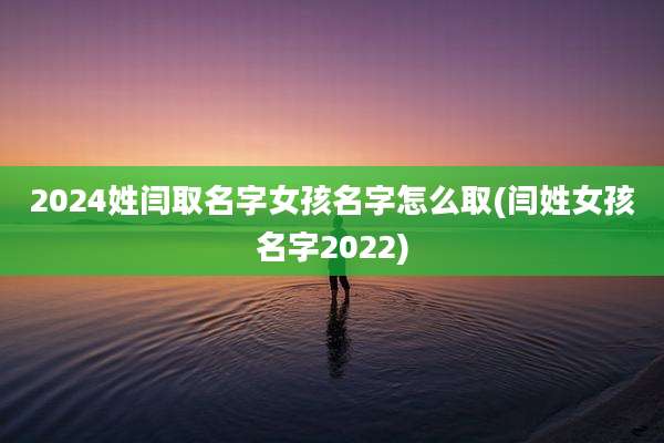 2024姓闫取名字女孩名字怎么取(闫姓女孩名字2022)