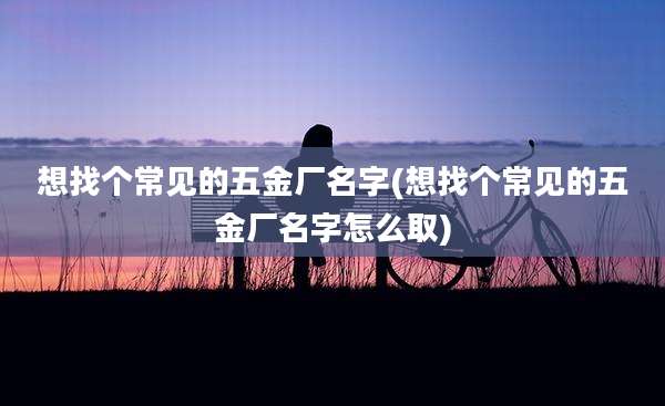 想找个常见的五金厂名字(想找个常见的五金厂名字怎么取)