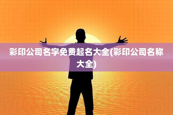 彩印公司名字免费起名大全(彩印公司名称大全)