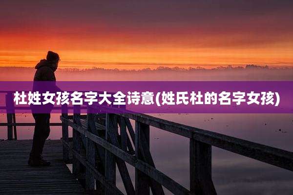 杜姓女孩名字大全诗意(姓氏杜的名字女孩)