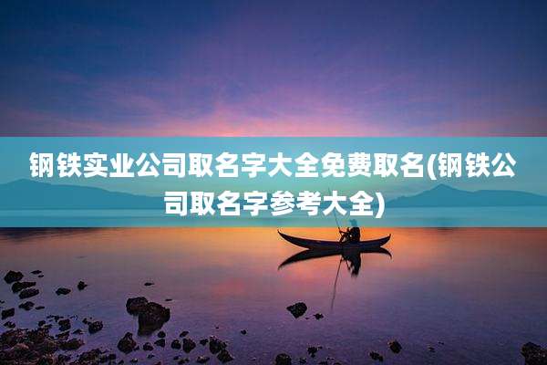 钢铁实业公司取名字大全免费取名(钢铁公司取名字参考大全)